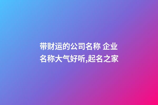 带财运的公司名称 企业名称大气好听,起名之家-第1张-公司起名-玄机派